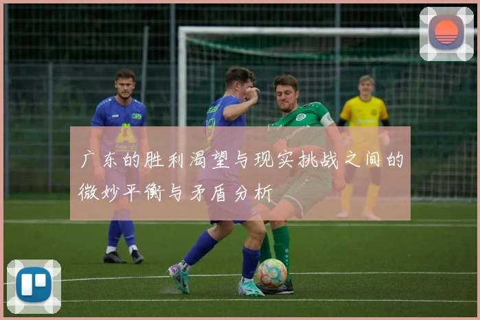 广东的胜利渴望与现实挑战之间的微妙平衡与矛盾分析