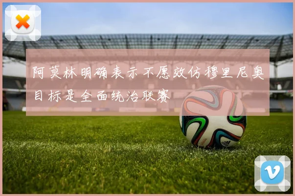 阿莫林明确表示不愿效仿穆里尼奥目标是全面统治联赛