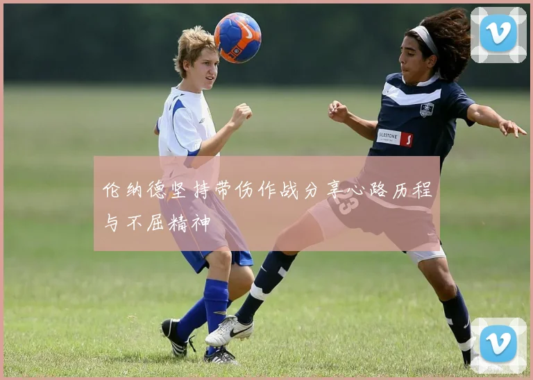 伦纳德坚持带伤作战分享心路历程与不屈精神