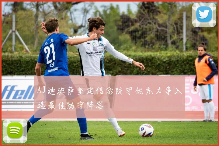 AJ迪班萨坚定信念防守优先力争入选最佳防守阵容