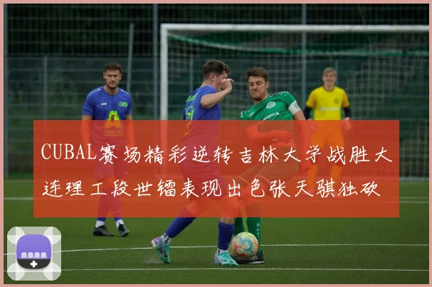 CUBAL赛场精彩逆转吉林大学战胜大连理工段世镭表现出色张天骐独砍37分