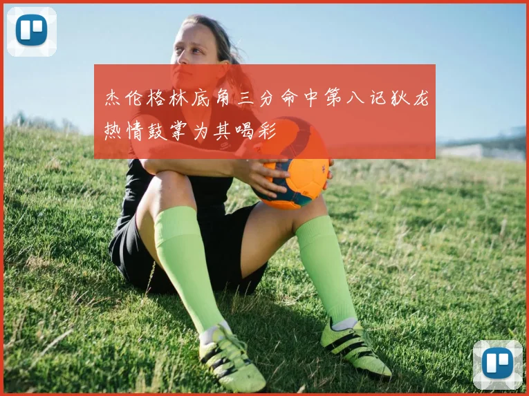 杰伦格林底角三分命中第八记狄龙热情鼓掌为其喝彩
