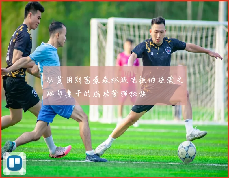 从贫困到富豪森林狼老板的逆袭之路与妻子的成功管理秘诀