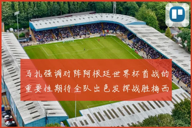 马扎强调对阵阿根廷世界杯首战的重要性期待全队出色发挥战胜梅西