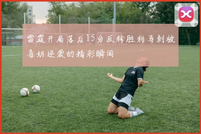 雷霆开局落后15分反转胜利马刺被毒奶逆袭的精彩瞬间