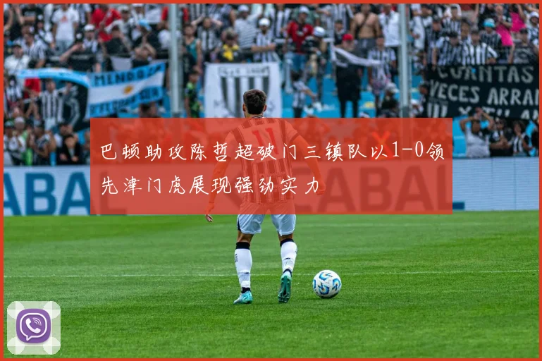 巴顿助攻陈哲超破门三镇队以1-0领先津门虎展现强劲实力