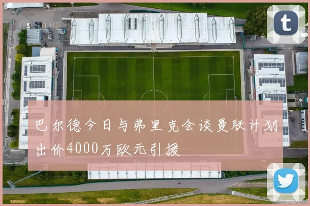 巴尔德今日与弗里克会谈曼联计划出价4000万欧元引援