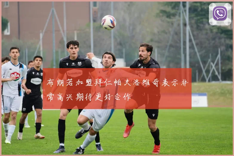 布朗若加盟拜仁帕夫洛维奇表示非常高兴期待更好合作