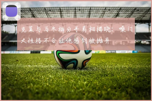 克莱与马冬梅分手真相揭晓：嗓门大性格不合让他感到被抛弃