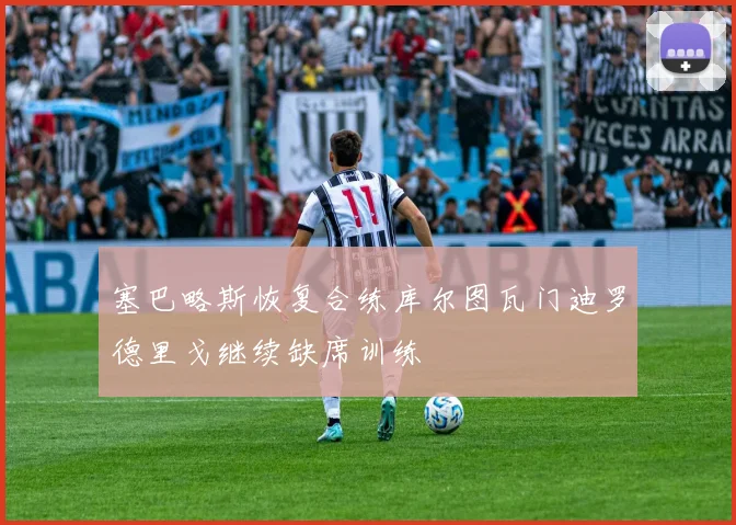 塞巴略斯恢复合练库尔图瓦门迪罗德里戈继续缺席训练