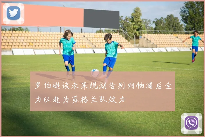 罗伯逊谈未来规划告别利物浦后全力以赴为苏格兰队效力