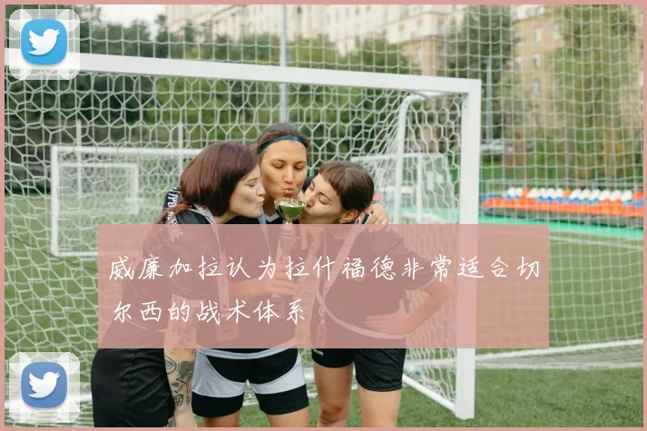 威廉加拉认为拉什福德非常适合切尔西的战术体系
