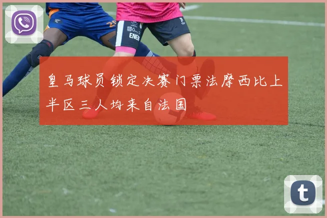皇马球员锁定决赛门票法摩西比上半区三人均来自法国