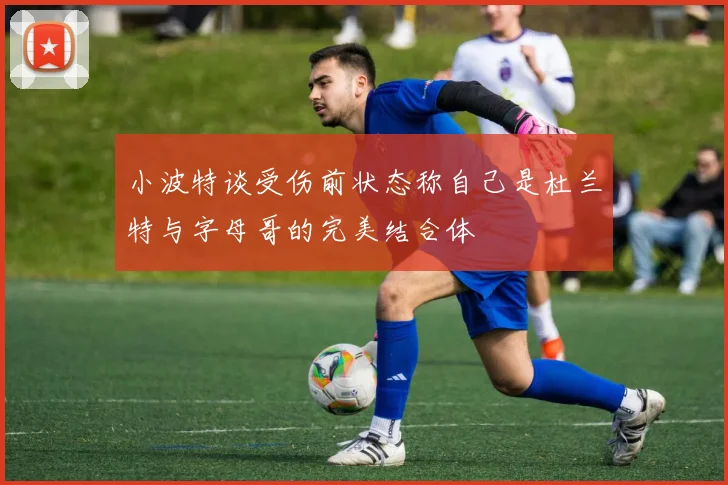 小波特谈受伤前状态称自己是杜兰特与字母哥的完美结合体