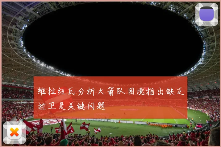 维拉纽瓦分析火箭队困境指出缺乏控卫是关键问题