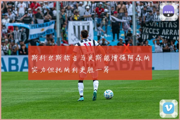 斯科尔斯称吉马良斯能增强阿森纳实力但托纳利更胜一筹