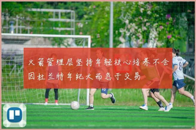 火箭管理层坚持年轻核心培养不会因杜兰特年纪大而急于交易