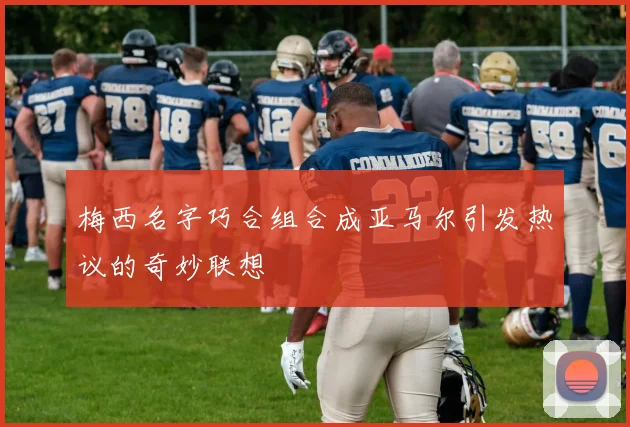 梅西名字巧合组合成亚马尔引发热议的奇妙联想