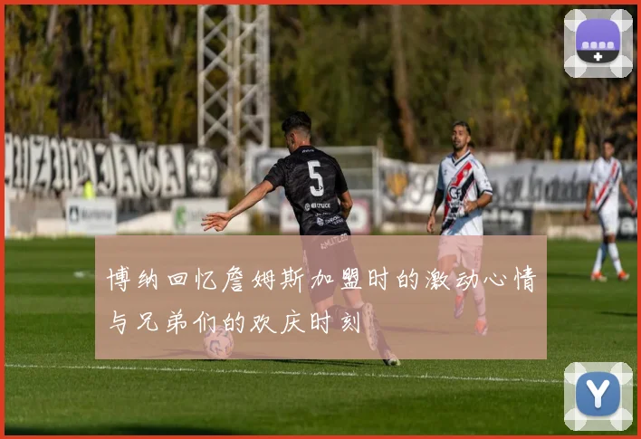 博纳回忆詹姆斯加盟时的激动心情与兄弟们的欢庆时刻
