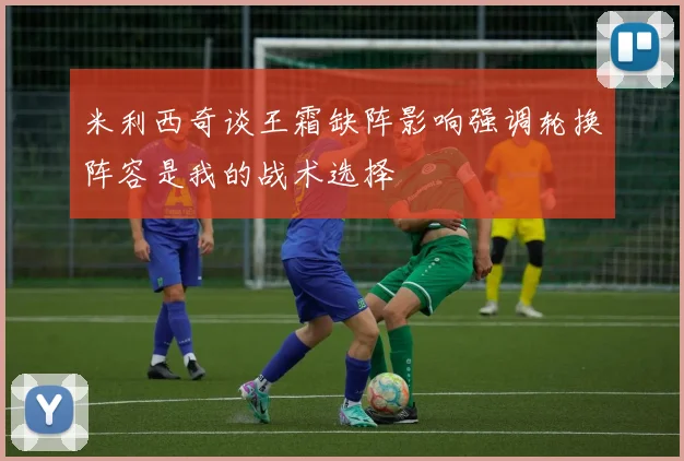 米利西奇谈王霜缺阵影响强调轮换阵容是我的战术选择