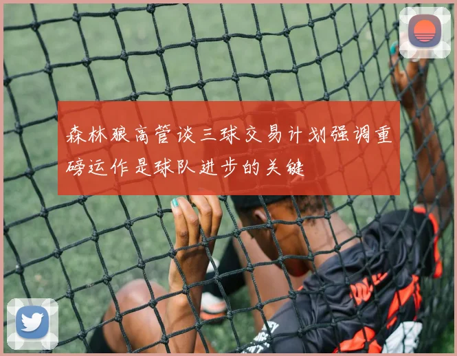 森林狼高管谈三球交易计划强调重磅运作是球队进步的关键