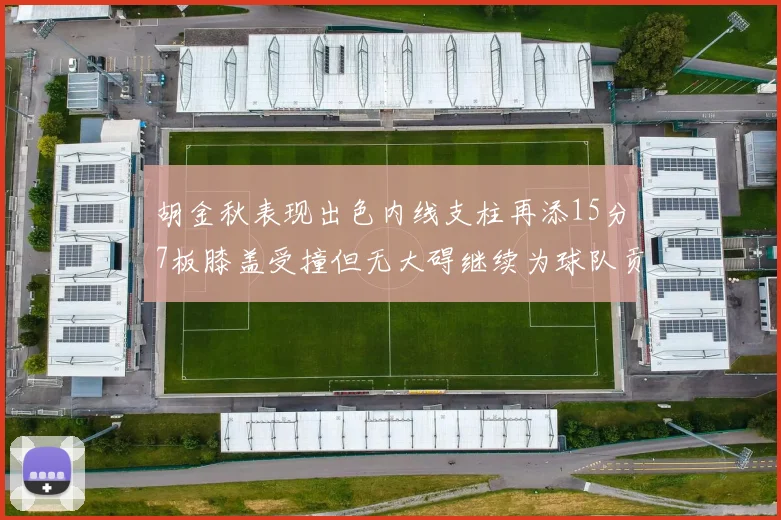 胡金秋表现出色内线支柱再添15分7板膝盖受撞但无大碍继续为球队贡献力量
