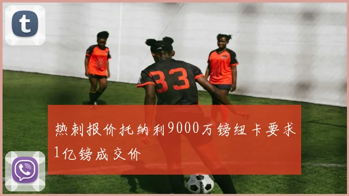 热刺报价托纳利9000万镑纽卡要求1亿镑成交价