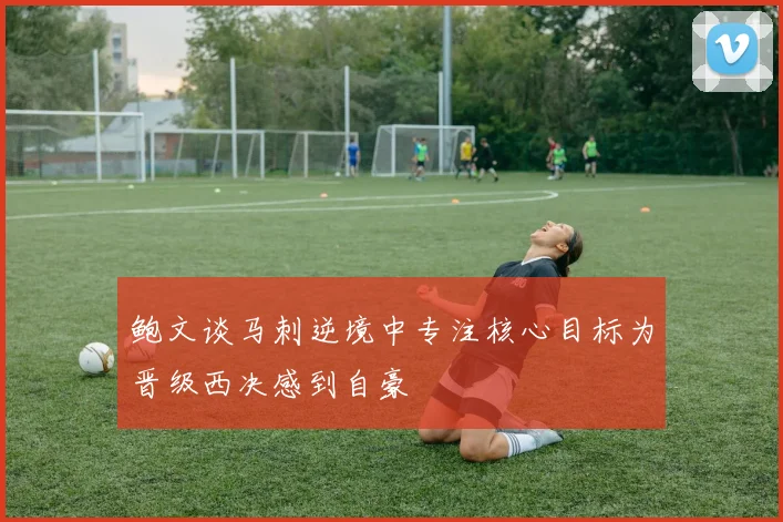 鲍文谈马刺逆境中专注核心目标为晋级西决感到自豪