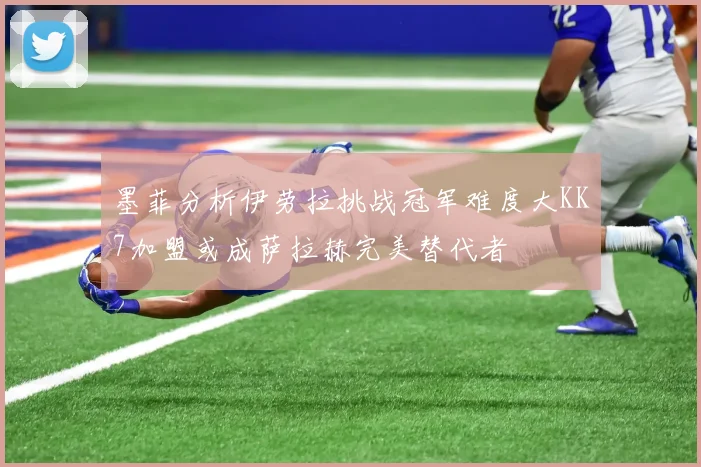 墨菲分析伊劳拉挑战冠军难度大KK7加盟或成萨拉赫完美替代者