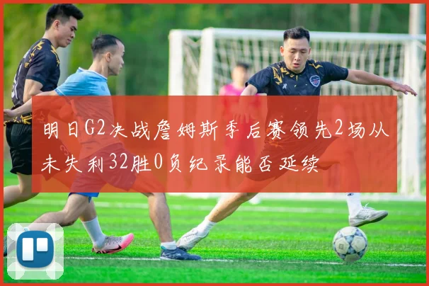明日G2决战詹姆斯季后赛领先2场从未失利32胜0负纪录能否延续