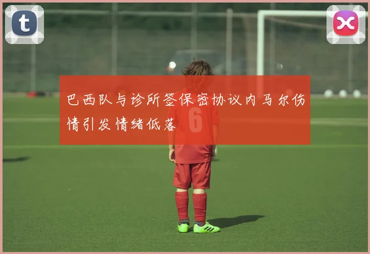 巴西队与诊所签保密协议内马尔伤情引发情绪低落