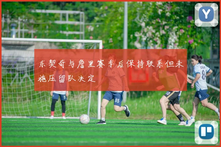 东契奇与詹里赛季后保持联系但未施压留队决定