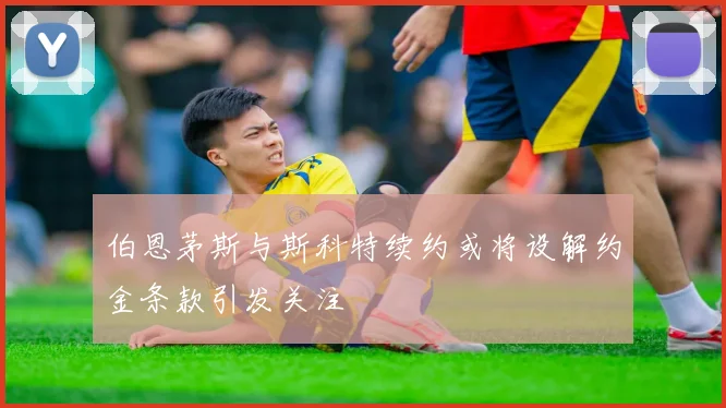 伯恩茅斯与斯科特续约或将设解约金条款引发关注
