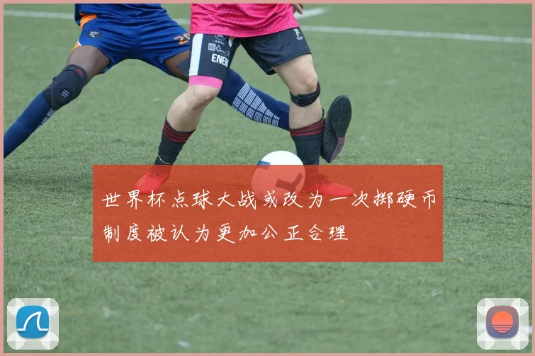 世界杯点球大战或改为一次掷硬币制度被认为更加公正合理