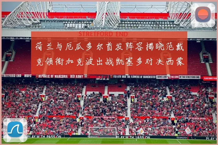 荷兰与厄瓜多尔首发阵容揭晓范戴克领衔加克波出战凯塞多对决西蒙斯