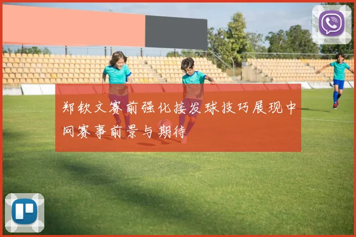郑钦文赛前强化接发球技巧展现中网赛事前景与期待