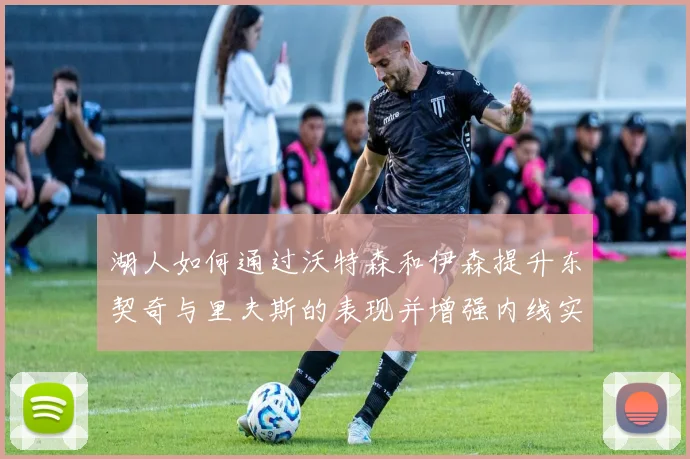湖人如何通过沃特森和伊森提升东契奇与里夫斯的表现并增强内线实力
