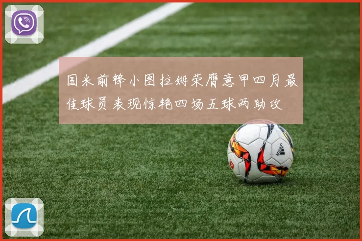 国米前锋小图拉姆荣膺意甲四月最佳球员表现惊艳四场五球两助攻